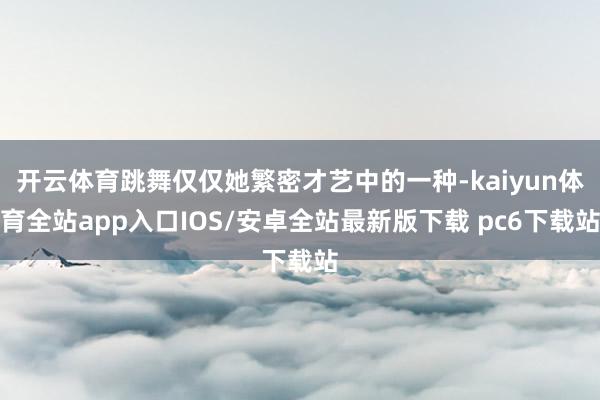 开云体育跳舞仅仅她繁密才艺中的一种-kaiyun体育全站app入口IOS/安卓全站最新版下载 pc6下载站