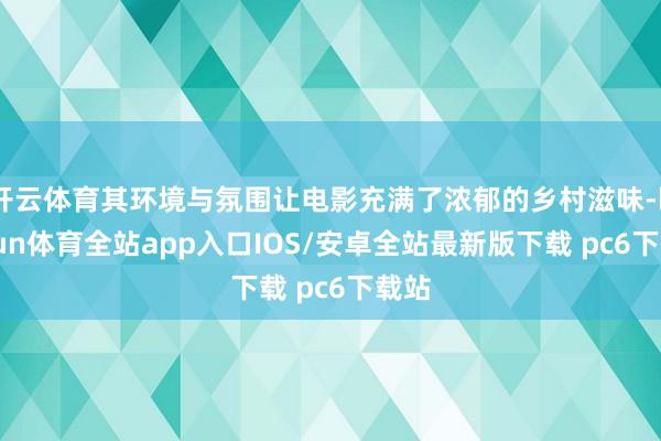 开云体育其环境与氛围让电影充满了浓郁的乡村滋味-kaiyun体育全站app入口IOS/安卓全站最新版下载 pc6下载站