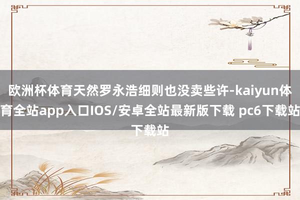 欧洲杯体育天然罗永浩细则也没卖些许-kaiyun体育全站app入口IOS/安卓全站最新版下载 pc6下载站