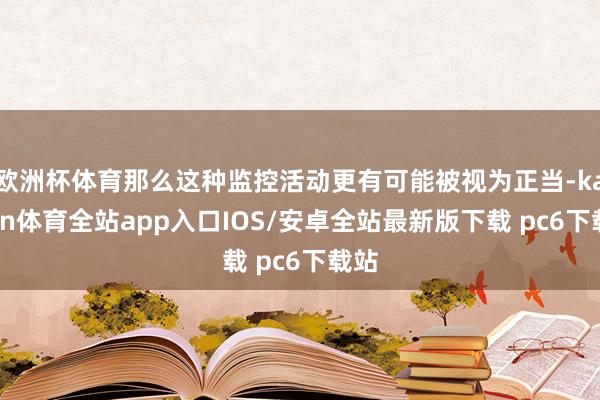 欧洲杯体育那么这种监控活动更有可能被视为正当-kaiyun体育全站app入口IOS/安卓全站最新版下载 pc6下载站