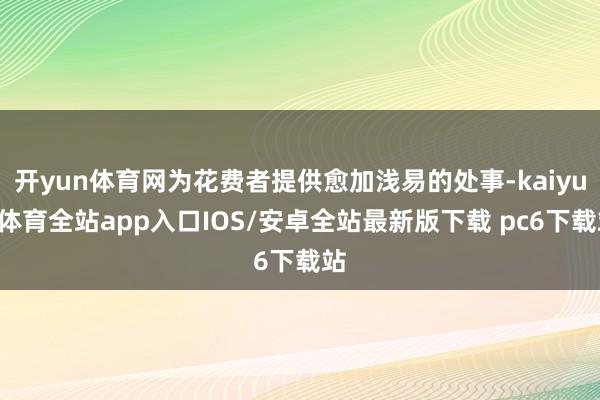 开yun体育网为花费者提供愈加浅易的处事-kaiyun体育全站app入口IOS/安卓全站最新版下载 pc6下载站