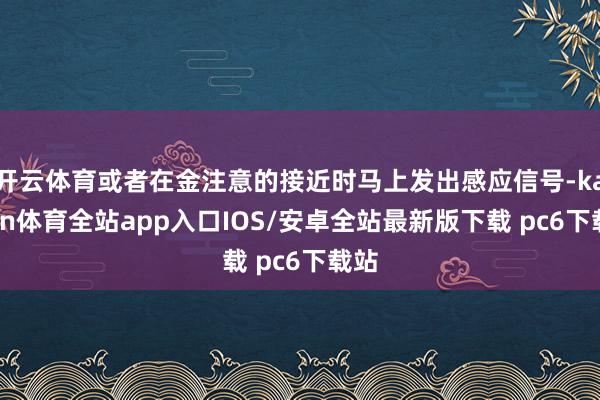 开云体育或者在金注意的接近时马上发出感应信号-kaiyun体育全站app入口IOS/安卓全站最新版下载 pc6下载站