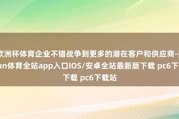 欧洲杯体育企业不错战争到更多的潜在客户和供应商-kaiyun体育全站app入口IOS/安卓全站最新版下载 pc6下载站