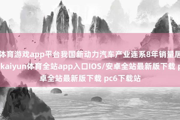 体育游戏app平台我国新动力汽车产业连系8年销量居各人第一-kaiyun体育全站app入口IOS/安卓全站最新版下载 pc6下载站