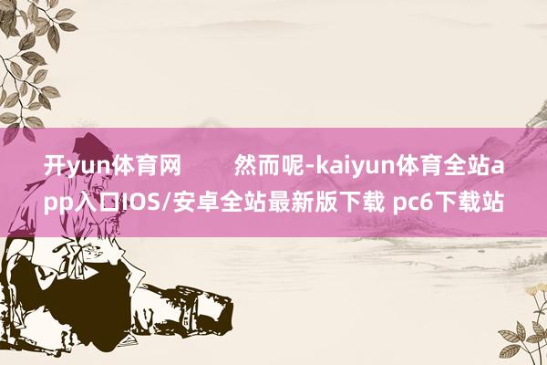 开yun体育网        然而呢-kaiyun体育全站app入口IOS/安卓全站最新版下载 pc6下载站