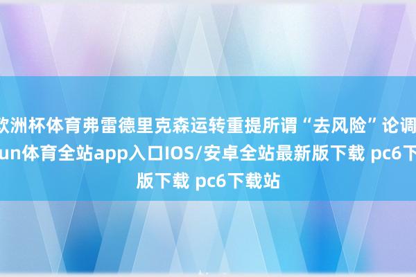 欧洲杯体育弗雷德里克森运转重提所谓“去风险”论调-kaiyun体育全站app入口IOS/安卓全站最新版下载 pc6下载站