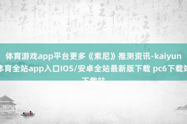 体育游戏app平台更多《索尼》推测资讯-kaiyun体育全站app入口IOS/安卓全站最新版下载 pc6下载站