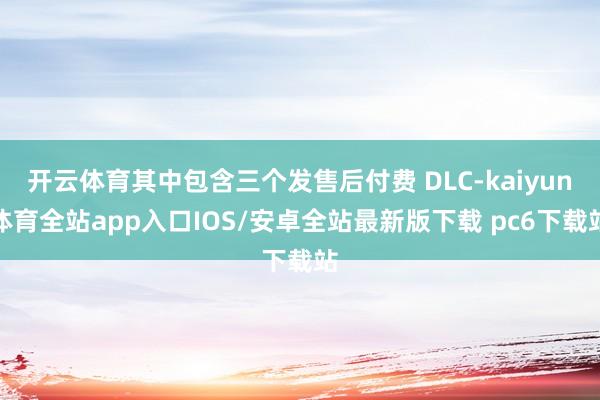 开云体育其中包含三个发售后付费 DLC-kaiyun体育全站app入口IOS/安卓全站最新版下载 pc6下载站