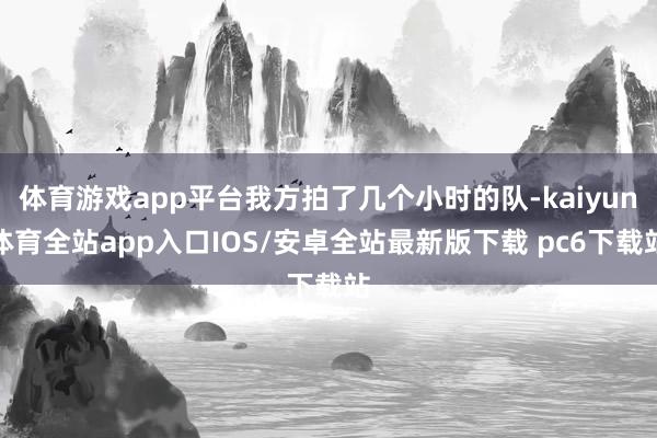 体育游戏app平台我方拍了几个小时的队-kaiyun体育全站app入口IOS/安卓全站最新版下载 pc6下载站