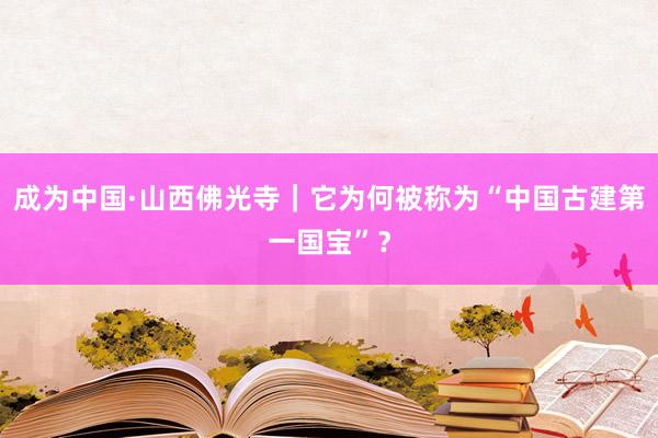 成为中国·山西佛光寺｜它为何被称为“中国古建第一国宝”？