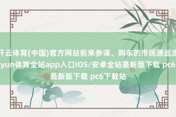 开云体育(中国)官方网站前来参谋、购车的市民源远流长-kaiyun体育全站app入口IOS/安卓全站最新版下载 pc6下载站