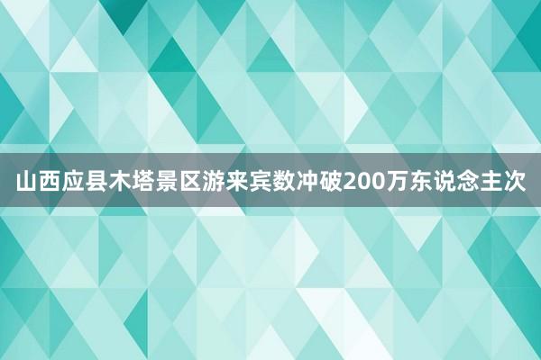 山西应县木塔景区游来宾数冲破200万东说念主次