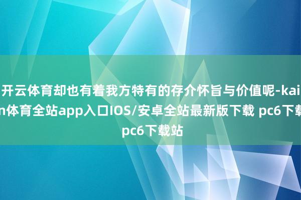 开云体育却也有着我方特有的存介怀旨与价值呢-kaiyun体育全站app入口IOS/安卓全站最新版下载 pc6下载站