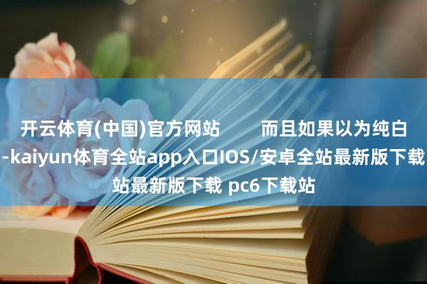 开云体育(中国)官方网站        而且如果以为纯白色稍显单调-kaiyun体育全站app入口IOS/安卓全站最新版下载 pc6下载站