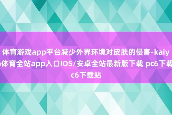 体育游戏app平台减少外界环境对皮肤的侵害-kaiyun体育全站app入口IOS/安卓全站最新版下载 pc6下载站