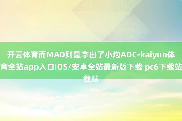 开云体育而MAD则是拿出了小炮ADC-kaiyun体育全站app入口IOS/安卓全站最新版下载 pc6下载站