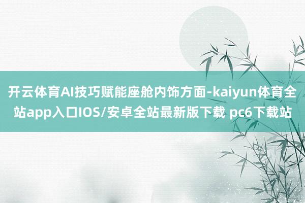 开云体育AI技巧赋能座舱内饰方面-kaiyun体育全站app入口IOS/安卓全站最新版下载 pc6下载站