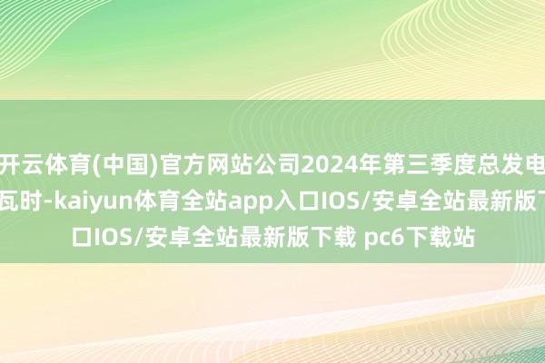 开云体育(中国)官方网站公司2024年第三季度总发电量164.87亿千瓦时-kaiyun体育全站app入口IOS/安卓全站最新版下载 pc6下载站