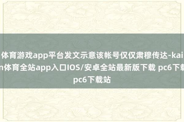 体育游戏app平台发文示意该帐号仅仅肃穆传达-kaiyun体育全站app入口IOS/安卓全站最新版下载 pc6下载站