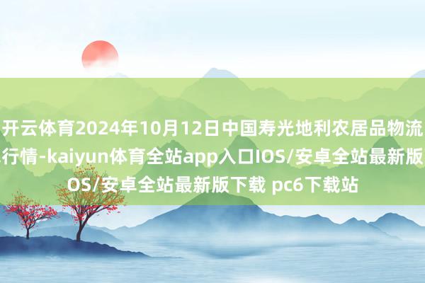 开云体育2024年10月12日中国寿光地利农居品物流园有限公司价钱行情-kaiyun体育全站app入口IOS/安卓全站最新版下载 pc6下载站