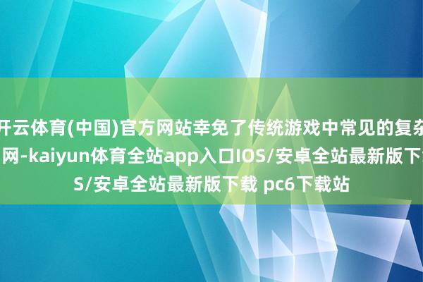 开云体育(中国)官方网站幸免了传统游戏中常见的复杂内购和付费罗网-kaiyun体育全站app入口IOS/安卓全站最新版下载 pc6下载站