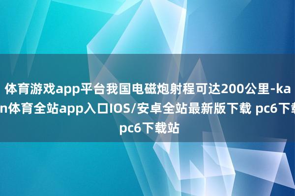 体育游戏app平台我国电磁炮射程可达200公里-kaiyun体育全站app入口IOS/安卓全站最新版下载 pc6下载站