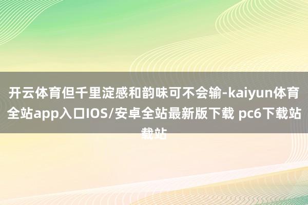 开云体育但千里淀感和韵味可不会输-kaiyun体育全站app入口IOS/安卓全站最新版下载 pc6下载站