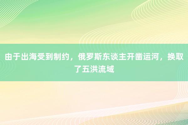 由于出海受到制约，俄罗斯东谈主开凿运河，换取了五洪流域