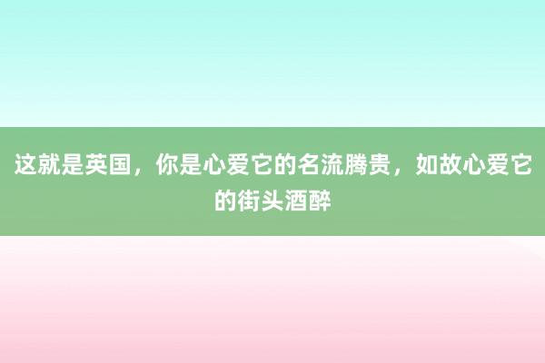 这就是英国，你是心爱它的名流腾贵，如故心爱它的街头酒醉