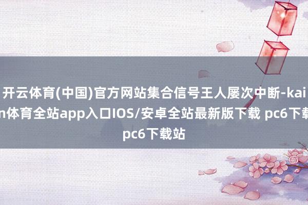 开云体育(中国)官方网站集合信号王人屡次中断-kaiyun体育全站app入口IOS/安卓全站最新版下载 pc6下载站