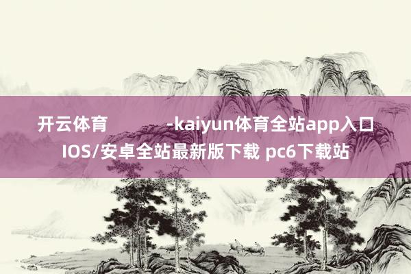 开云体育            -kaiyun体育全站app入口IOS/安卓全站最新版下载 pc6下载站