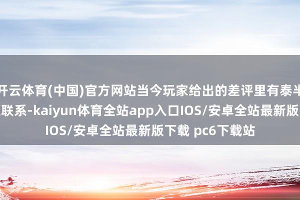 开云体育(中国)官方网站当今玩家给出的差评里有泰半如故跟性能问题联系-kaiyun体育全站app入口IOS/安卓全站最新版下载 pc6下载站