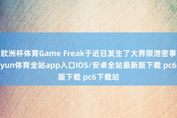 欧洲杯体育Game Freak于近日发生了大界限泄密事件-kaiyun体育全站app入口IOS/安卓全站最新版下载 pc6下载站