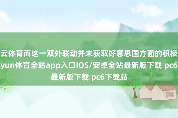 开云体育而这一双外联动并未获取好意思国方面的积极恢复-kaiyun体育全站app入口IOS/安卓全站最新版下载 pc6下载站