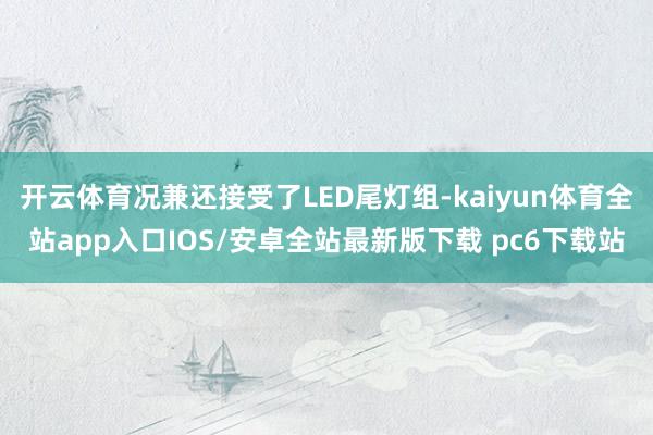 开云体育况兼还接受了LED尾灯组-kaiyun体育全站app入口IOS/安卓全站最新版下载 pc6下载站