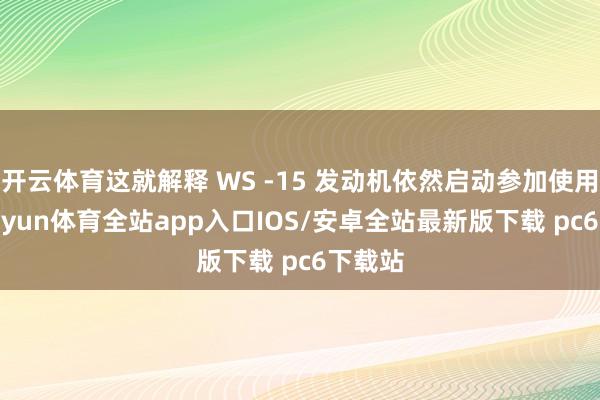 开云体育这就解释 WS -15 发动机依然启动参加使用啦-kaiyun体育全站app入口IOS/安卓全站最新版下载 pc6下载站