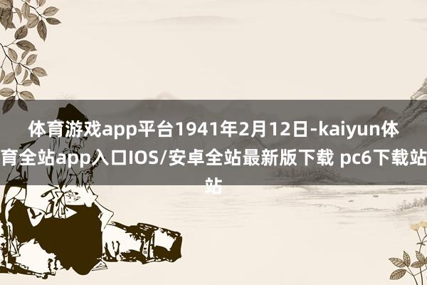 体育游戏app平台1941年2月12日-kaiyun体育全站app入口IOS/安卓全站最新版下载 pc6下载站