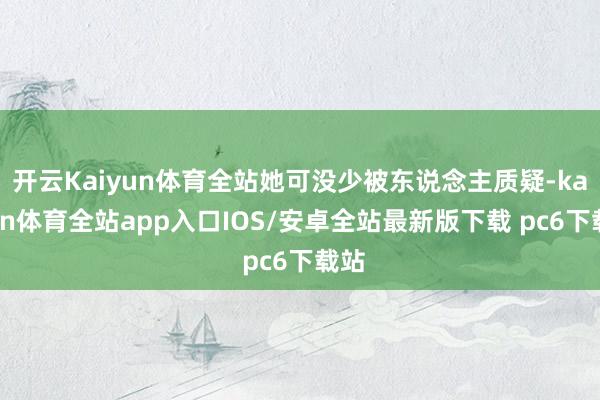 开云Kaiyun体育全站她可没少被东说念主质疑-kaiyun体育全站app入口IOS/安卓全站最新版下载 pc6下载站