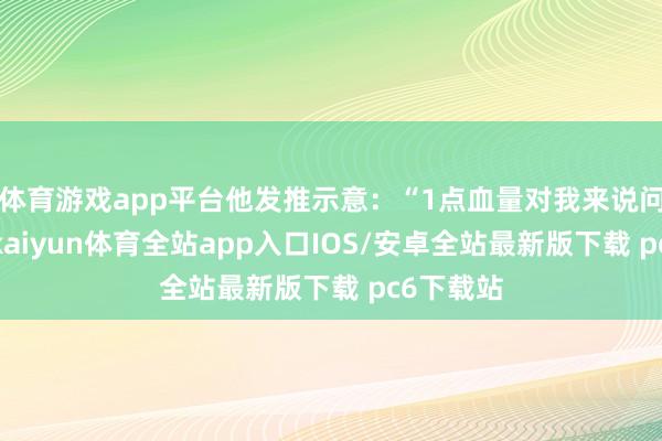 体育游戏app平台他发推示意：“1点血量对我来说问题不大-kaiyun体育全站app入口IOS/安卓全站最新版下载 pc6下载站