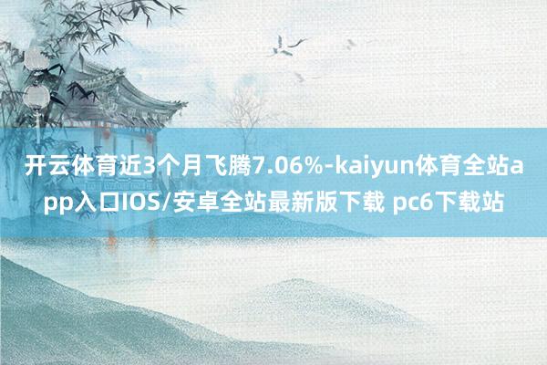 开云体育近3个月飞腾7.06%-kaiyun体育全站app入口IOS/安卓全站最新版下载 pc6下载站