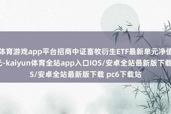 体育游戏app平台招商中证畜牧衍生ETF最新单元净值为0.6302元-kaiyun体育全站app入口IOS/安卓全站最新版下载 pc6下载站