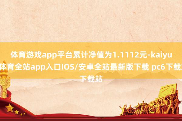 体育游戏app平台累计净值为1.1112元-kaiyun体育全站app入口IOS/安卓全站最新版下载 pc6下载站