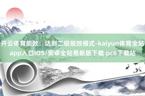 开云体育能效：达到二级能效模式-kaiyun体育全站app入口IOS/安卓全站最新版下载 pc6下载站