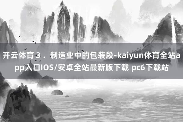 开云体育３．制造业中的包装段-kaiyun体育全站app入口IOS/安卓全站最新版下载 pc6下载站