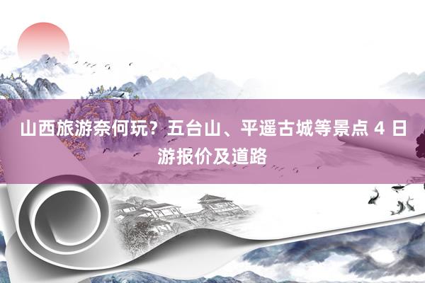 山西旅游奈何玩？五台山、平遥古城等景点 4 日游报价及道路