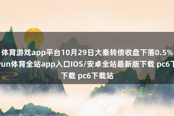 体育游戏app平台10月29日大秦转债收盘下落0.5%-kaiyun体育全站app入口IOS/安卓全站最新版下载 pc6下载站