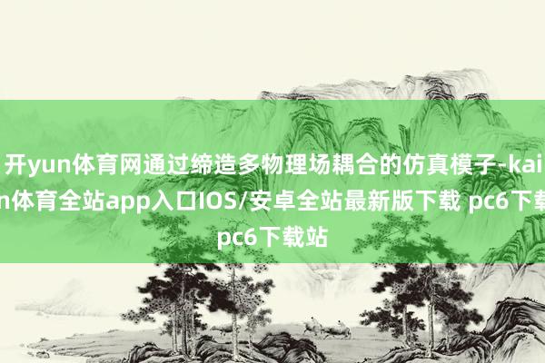 开yun体育网通过缔造多物理场耦合的仿真模子-kaiyun体育全站app入口IOS/安卓全站最新版下载 pc6下载站