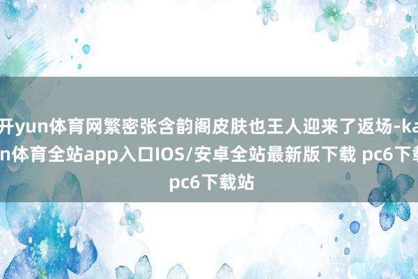 开yun体育网繁密张含韵阁皮肤也王人迎来了返场-kaiyun体育全站app入口IOS/安卓全站最新版下载 pc6下载站