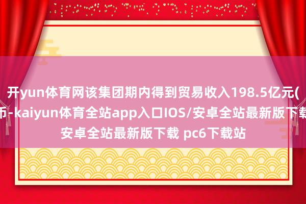 开yun体育网该集团期内得到贸易收入198.5亿元(东说念主民币-kaiyun体育全站app入口IOS/安卓全站最新版下载 pc6下载站