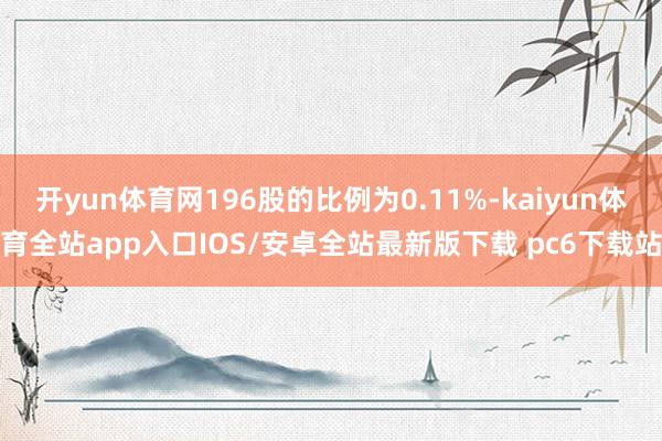 开yun体育网196股的比例为0.11%-kaiyun体育全站app入口IOS/安卓全站最新版下载 pc6下载站